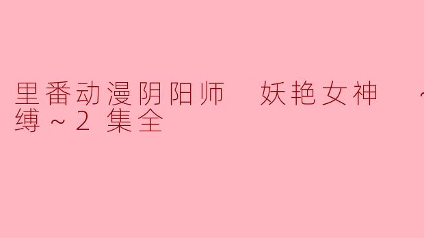 里番动漫阴阳师 妖艳女神 ～淫乱咒缚～2集全